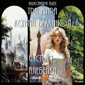 постер к Плен Александра - Три мира Ксении Белкиной. Часть 1. Плебейка (Аудиокнига)