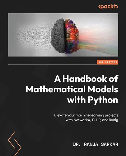 A Handbook of Mathematical Models with Python: Elevate your machine learning projects with NetworkX, PuLP, and linalg