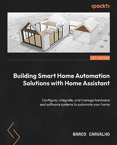 Building Smart Home Automation Solutions with Home Assistant: Configure, integrate, and manage hardware and software systems