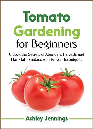 Tomato Gardening for Beginners: Unlock the Secrets of Abundant Harvests and Flavorful Tomatoes with Proven Techniques