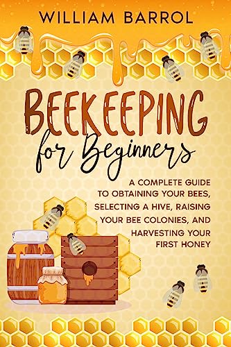Beekeeping for Beginners: A Complete Guide to Obtaining Your Bees, Selecting a Hive