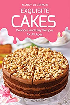 Exquisite Cakes: Delicious and Easy Recipes for All Ages