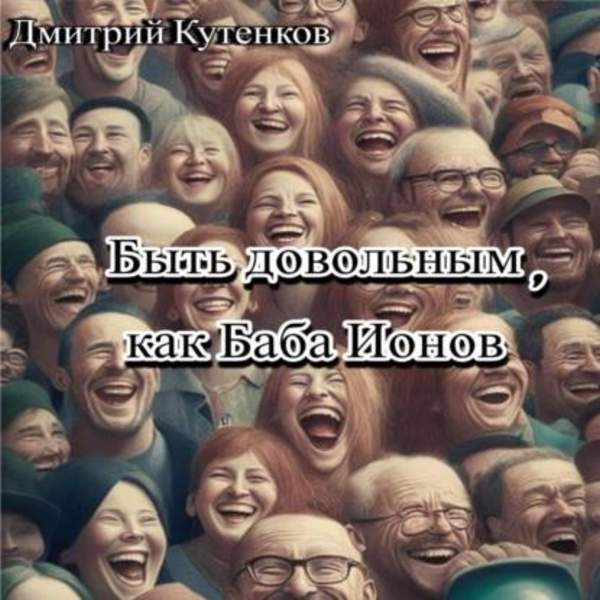 Дмитрий Кутенков - Быть довольным, как Баба Ионов (Аудиокнига)