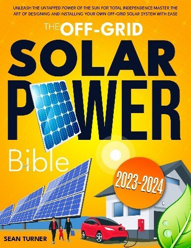 The Off-Grid Solar Power Bible: Unleash the Untapped Power of the Sun for Total Independence
