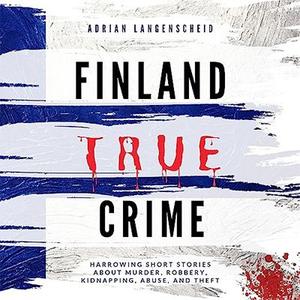 Finland True Crime – Harrowing Short Stories About Murder, Robbery, Kidnapping, Abuse, and Theft