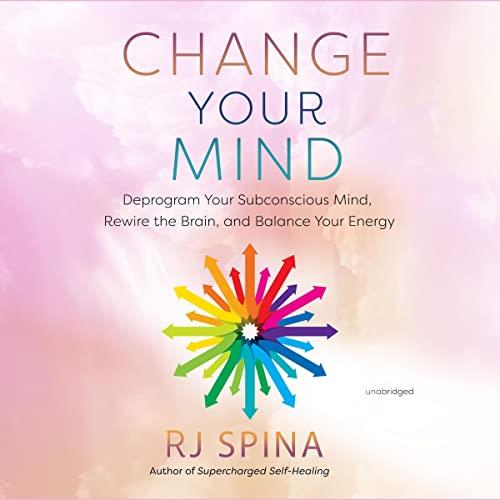 Change Your Mind Deprogram Your Subconscious Mind, Rewire the Brain, and Balance Your Energy [Audiobook]