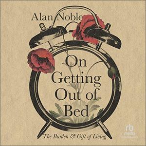 On Getting Out of Bed The Burden and Gift of Living [Audiobook]