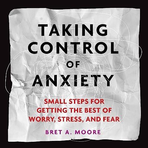 Taking Control of Anxiety Small Steps for Getting the Best of Worry, Stress, and Fear [Audiobook]