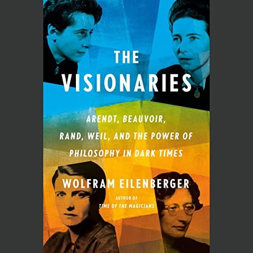 The Visionaries Arendt, Beauvoir, Rand, Weil, and the Power of Philosophy in Dark Times [Audiobook]
