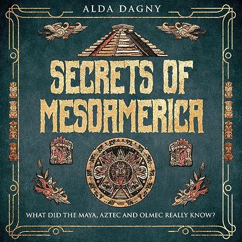 Secrets of Mesoamerica What Did the Aztec, Maya, and Olmec Really Know [Audiobook]