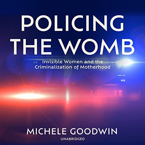 Policing the Womb Invisible Women and the Criminalization of Motherhood [Audiobook]