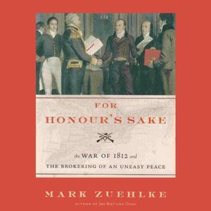 For Honour's Sake The War of 1812 and the Brokering of an Uneasy Peace by Mark Zuehlke