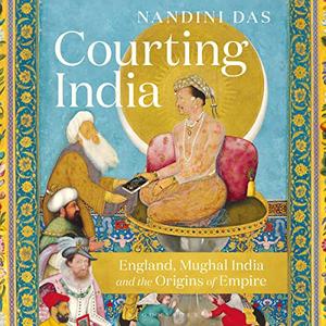 Courting India England, Mughal India and the Origins of Empire [Audiobook]