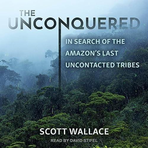 The Unconquered In Search of the Amazon's Last Uncontacted Tribes [Audiobook]