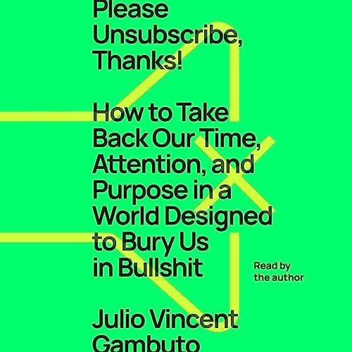 Please Unsubscribe, Thanks! How to Take Back Our Time Attention Purpose in a World Designed to Bury Us in Bullshit [Audiobook]