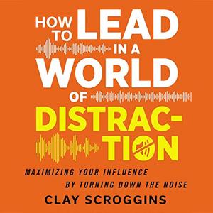 How to Lead in a World of Distraction Four Simple Habits for Turning Down the Noise [Audiobook]