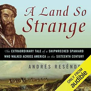 A Land So Strange The Epic Journey of Cabeza de Vaca by Andres Resendez