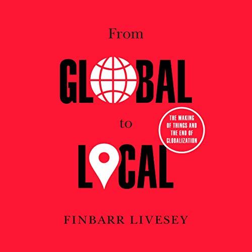 From Global to Local The Making of Things and the End of Globalization [Audiobook] 