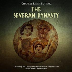 The Severan Dynasty The History and Legacy of the Ancient Roman Empire’s Rulers Before Rome’s Imperial Crisis