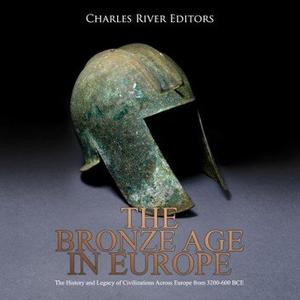 The Bronze Age in Europe The History and Legacy of Civilizations Across Europe from 3200-600 BCE