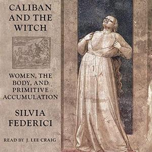 Caliban and the Witch Women, the Body and Primitive Accumulation [Audiobook]