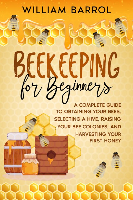 Beekeeping for Beginners - A Complete Guide to Obtaining Your Bees, Selecting a Hive