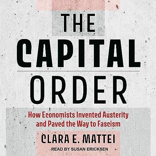 The Capital Order How Economists Invented Austerity and Paved the Way to Fascism [Audiobook]