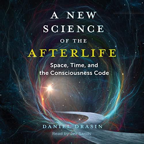 A New Science of the Afterlife Space, Time, and the Consciousness Code [Audiobook]