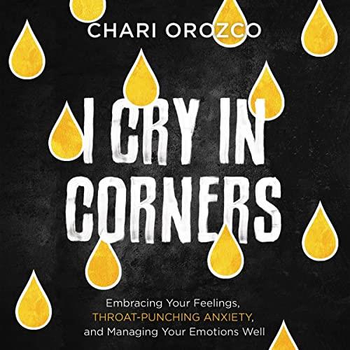 I Cry in Corners Embracing Your Feelings, Throat–Punching Anxiety, and Managing Your Emotions Well [Audiobook]