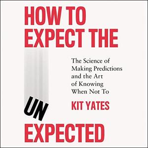 How to Expect the Unexpected The Science of Making Predictions and the Art of Knowing When Not To by Kit Yates
