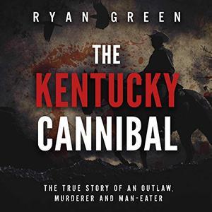 The Kentucky Cannibal The True Story of an Outlaw, Murderer and Man–Eater True Crime