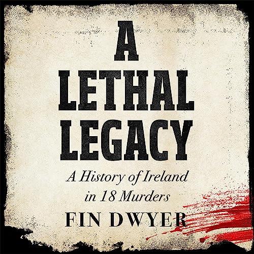 A Lethal Legacy A History of Ireland in 18 Murders [Audiobook]