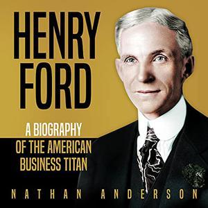 Henry Ford A Biography of the American Business Titan