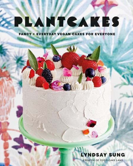 Plantcakes Fancy + Everyday Vegan Cakes for Everyone by Lyndsay Sung