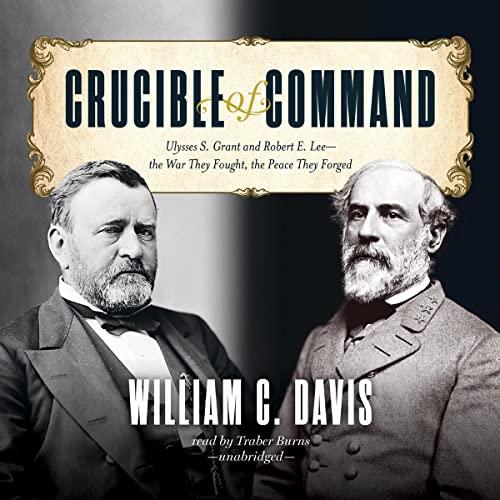 Crucible of Command Ulysses S. Grant and Robert E. Lee – the War They Fought, the Peace They Forged [Audiobook] 