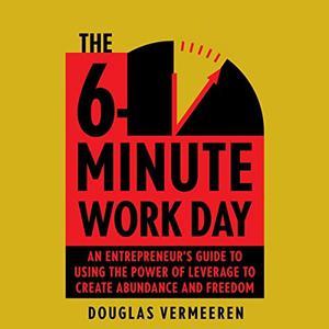 The 6–Minute Work Day An Entrepreneur's Guide to Using the Power of Leverage to Create Abundance and Freedom