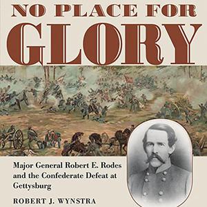 No Place for Glory Major General Robert E. Rodes and the Confederate Defeat at Gettysburg