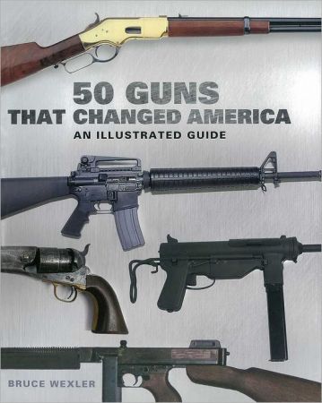 50 Guns That Changed America: An Illustrated Guide