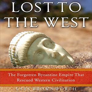 Lost to the West The Forgotten Byzantine Empire That Rescued Western Civilization