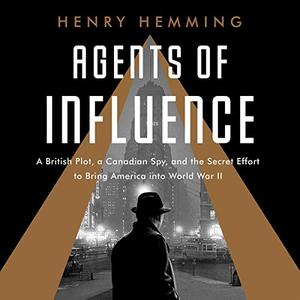 Agents of Influence A British Campaign, a Canadian Spy, and the Secret Description to Bring America into World War II [Audiobook]