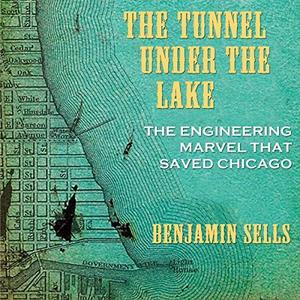The Tunnel Under the Lake The Engineering Marvel That Saved Chicago (Second to None Chicago Stories) by Benjamin Sells