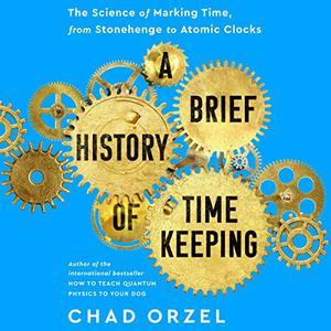 A Brief History of Timekeeping The Science of Marking Time, from Stonehenge to Atomic Clocks