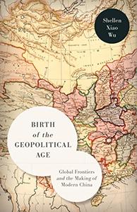 Birth of the Geopolitical Age Global Frontiers and the Making of Modern China