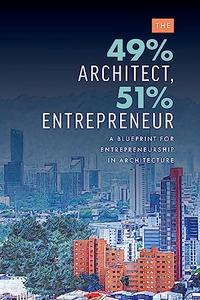 The 49% Architect, 51% Entrepreneur A Blueprint for Entrepreneurship in Architecture