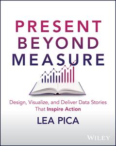 Present Beyond Measure Design, Visualize, and Deliver Data Stories That Inspire Action