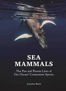 Sea Mammals The Past and Present Lives of Our Oceans' Cornerstone Species