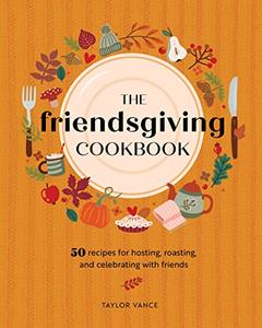The Friendsgiving Cookbook 50 Recipes for Hosting, Roasting, and Celebrating with Friends