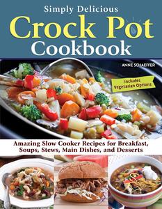 Simply Delicious Crock Pot Cookbook Amazing Slow Cooker Recipes for Breakfast, Soups, Stews, Main Dishes, and Desserts