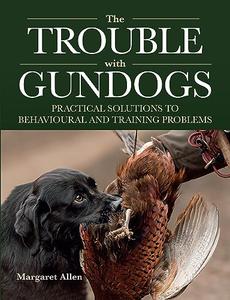 The Trouble with Gundogs Practical Solutions to Behavioural and Training Problems