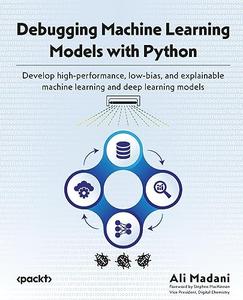 Debugging Machine Learning Models with Python Develop high–performance, low–bias, and explainable machine learning